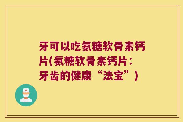 牙可以吃氨糖软骨素钙片(氨糖软骨素钙片:牙齿的健康“法宝”)