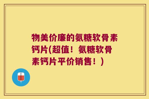 物美价廉的氨糖软骨素钙片(超值!氨糖软骨素钙片平价销售!)