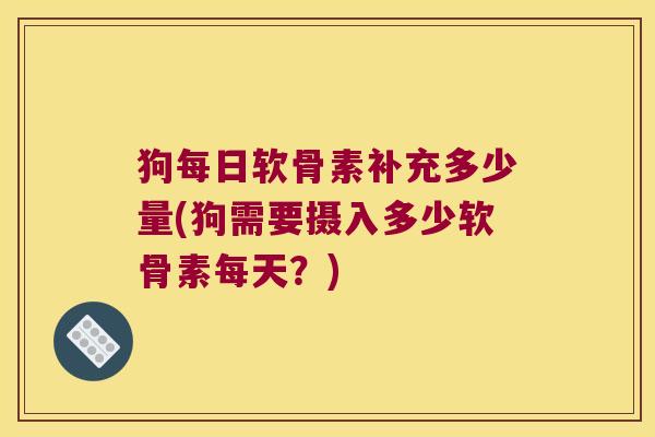 狗每日软骨素补充多少量(狗需要摄入多少软骨素每天?)
