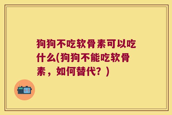 狗狗不吃软骨素可以吃什么(狗狗不能吃软骨素,如何替代?)