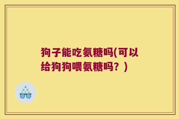 狗子能吃氨糖吗(可以给狗狗喂氨糖吗?) 狗子能吃氨糖吗(可以给狗狗喂氨糖吗?)