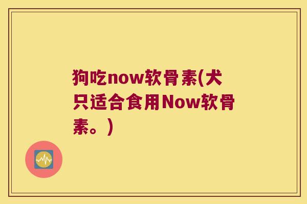 狗吃now软骨素(犬只适合食用Now软骨素。) 狗吃now软骨素(犬只适合食用Now软骨素。)