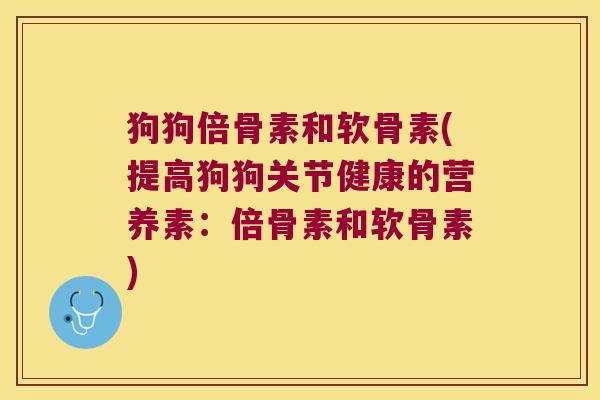 狗狗倍骨素和软骨素(提高狗狗关节健康的营养素:倍骨素和软骨素)