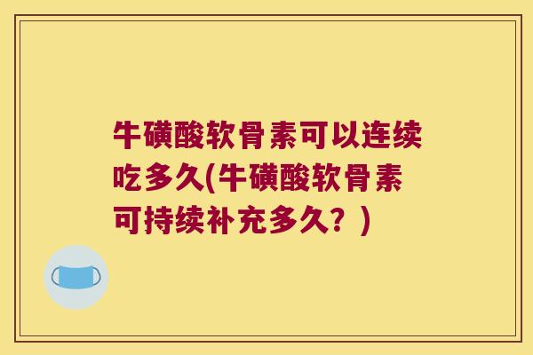 牛磺酸软骨素可以连续吃多久(牛磺酸软骨素可持续补充多久?)