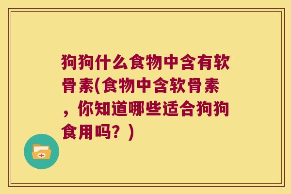 狗狗什么食物中含有软骨素(食物中含软骨素,你知道哪些适合狗狗食用吗?)