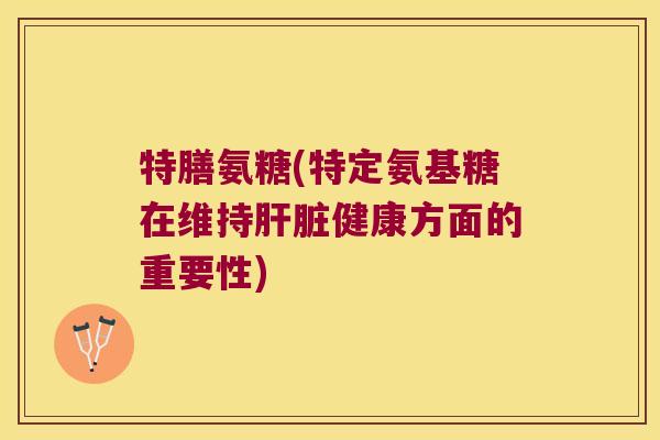 特膳氨糖(特定氨基糖在维持健康方面的重要性) 特膳氨糖(特定氨基糖在维持健康方面的重要性)