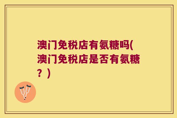 澳门免税店有氨糖吗(澳门免税店是否有氨糖?)