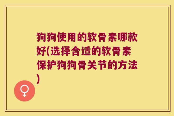 狗狗使用的软骨素哪款好(选择合适的软骨素保护狗狗骨关节的方法)
