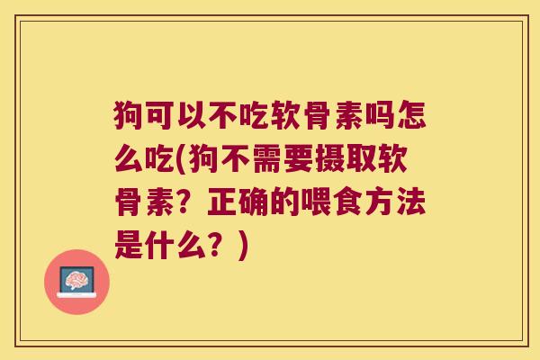 狗可以不吃软骨素吗怎么吃(狗不需要摄取软骨素?正确的喂食方法是什么?)