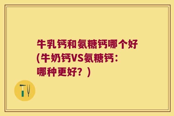 牛乳钙和氨糖钙哪个好(牛奶钙VS氨糖钙:哪种更好?)