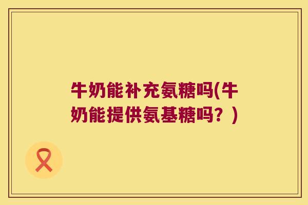 牛奶能补充氨糖吗(牛奶能提供氨基糖吗?)