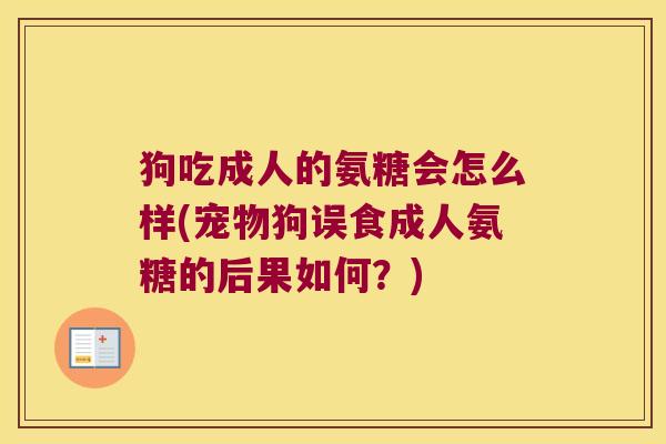 狗吃成人的氨糖会怎么样(宠物狗误食成人氨糖的后果如何?)