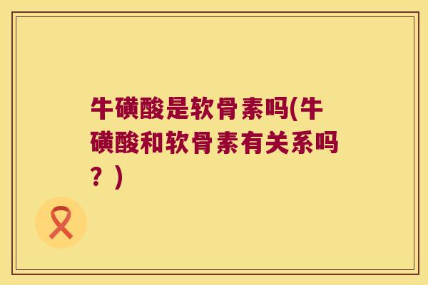 牛磺酸是软骨素吗(牛磺酸和软骨素有关系吗?)