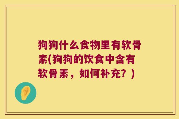 狗狗什么食物里有软骨素(狗狗的饮食中含有软骨素,如何补充?)