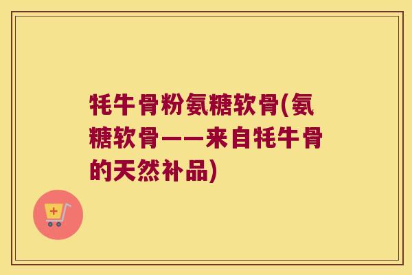 牦牛骨粉氨糖软骨(氨糖软骨——来自牦牛骨的天然补品)