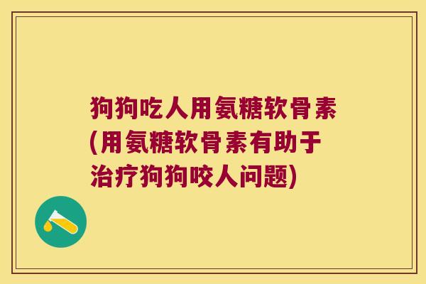 狗狗吃人用氨糖软骨素(用氨糖软骨素有助于治疗狗狗咬人问题)