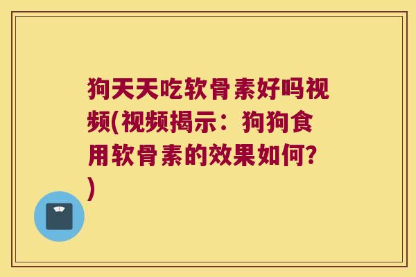 狗天天吃软骨素好吗视频(视频揭示:狗狗食用软骨素的效果如何?) 狗天天吃软骨素好吗视频(视频揭示:狗狗食用软骨素的效果如何?)