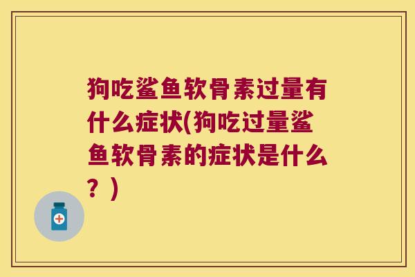 狗吃鲨鱼软骨素过量有什么症状(狗吃过量鲨鱼软骨素的症状是什么?) 狗吃鲨鱼软骨素过量有什么症状(狗吃过量鲨鱼软骨素的症状是什么?)