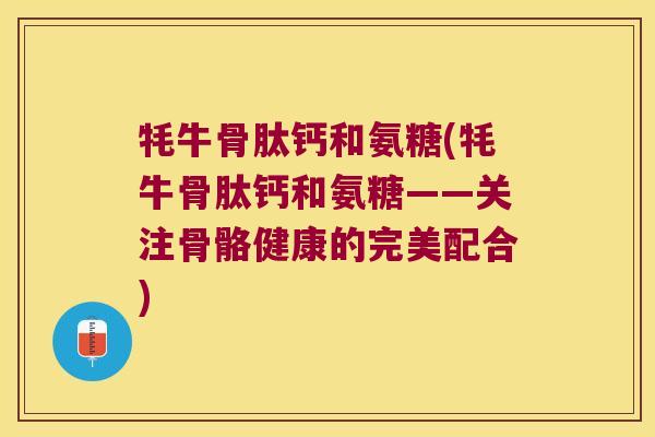 牦牛骨肽钙和氨糖(牦牛骨肽钙和氨糖——关注骨骼健康的完美配合)