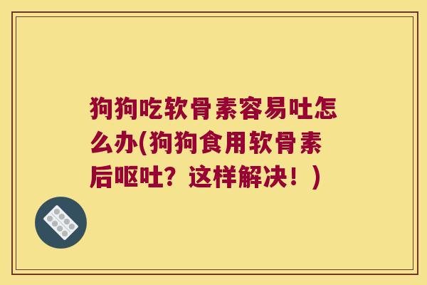 狗狗吃软骨素容易吐怎么办(狗狗食用软骨素后呕吐?这样解决!)