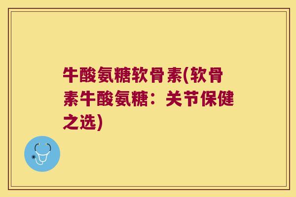 牛酸氨糖软骨素(软骨素牛酸氨糖:关节保健之选)