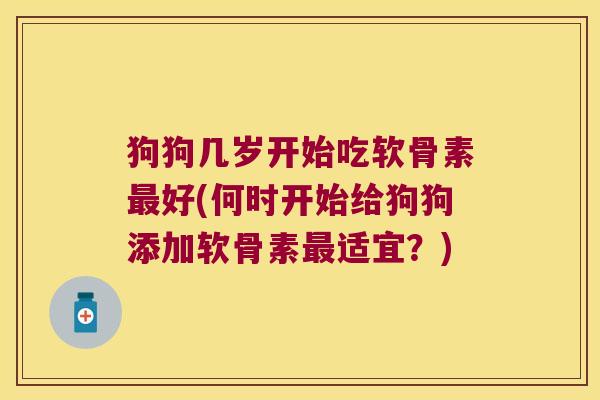 狗狗几岁开始吃软骨素最好(何时开始给狗狗添加软骨素最适宜?)