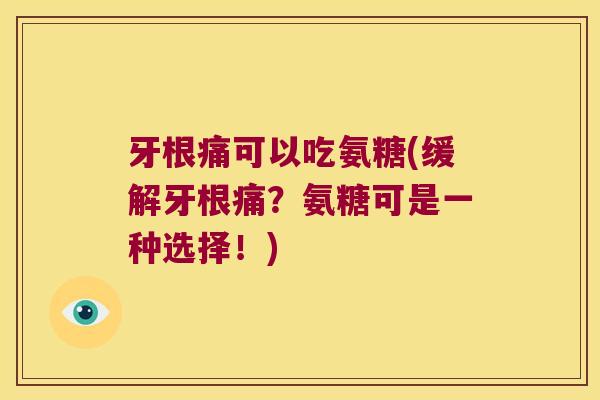 牙根痛可以吃氨糖(缓解牙根痛?氨糖可是一种选择!)