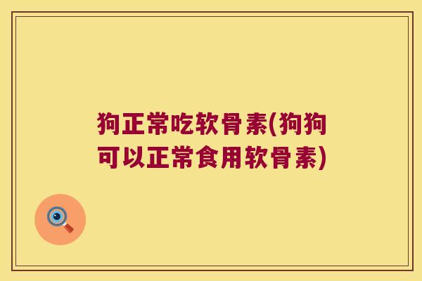 狗正常吃软骨素(狗狗可以正常食用软骨素)