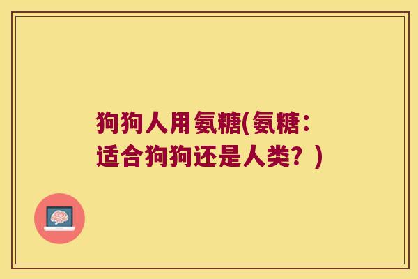 狗狗人用氨糖(氨糖:适合狗狗还是人类?)