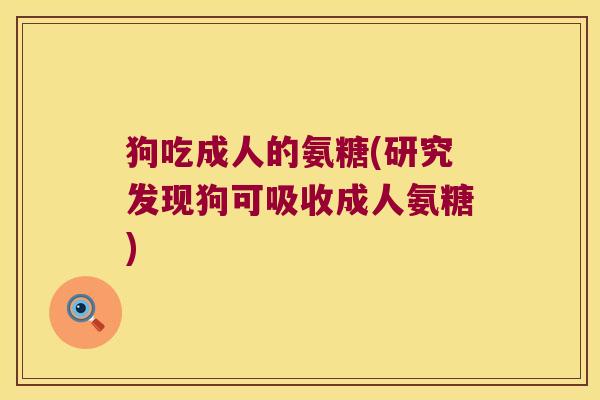 狗吃成人的氨糖(研究发现狗可吸收成人氨糖) 狗吃成人的氨糖(研究发现狗可吸收成人氨糖)
