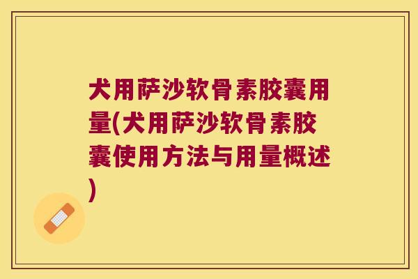犬用萨沙软骨素胶囊用量(犬用萨沙软骨素胶囊使用方法与用量概述)