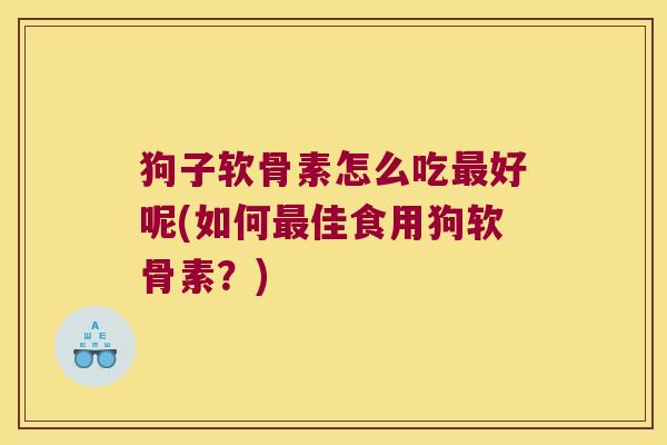 狗子软骨素怎么吃好呢(如何佳食用狗软骨素?) 狗子软骨素怎么吃好呢(如何佳食用狗软骨素?)