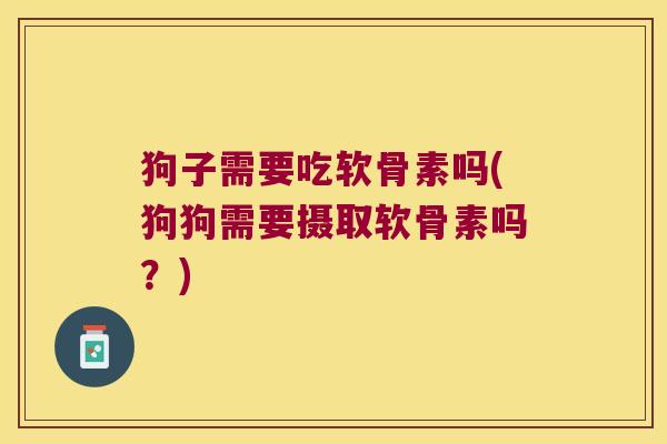 狗子需要吃软骨素吗(狗狗需要摄取软骨素吗？)