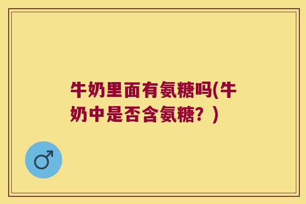 牛奶里面有氨糖吗(牛奶中是否含氨糖?)