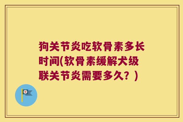 狗关节炎吃软骨素多长时间(软骨素缓解犬级联关节炎需要多久?)