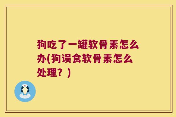 狗吃了一罐软骨素怎么办(狗误食软骨素怎么处理?)