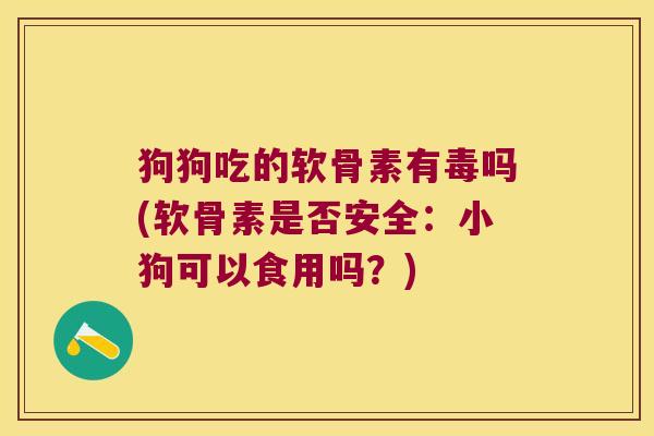 狗狗吃的软骨素有毒吗(软骨素是否安全:小狗可以食用吗?)