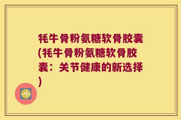 牦牛骨粉氨糖软骨胶囊(牦牛骨粉氨糖软骨胶囊:关节健康的新选择)