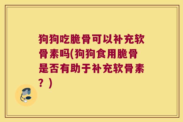 狗狗吃脆骨可以补充软骨素吗(狗狗食用脆骨是否有助于补充软骨素?)