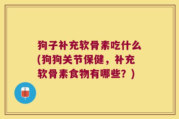 狗子补充软骨素吃什么(狗狗关节保健,补充软骨素食物有哪些?)