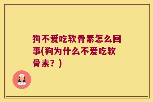 狗不爱吃软骨素怎么回事(狗为什么不爱吃软骨素?)