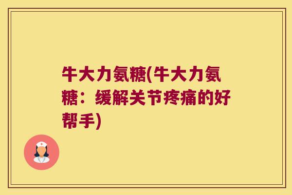 牛大力氨糖(牛大力氨糖:缓解关节疼痛的好帮手)