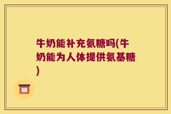 牛奶能补充氨糖吗(牛奶能为人体提供氨基糖)