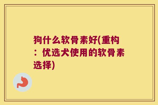 狗什么软骨素好(重构:优选犬使用的软骨素选择)