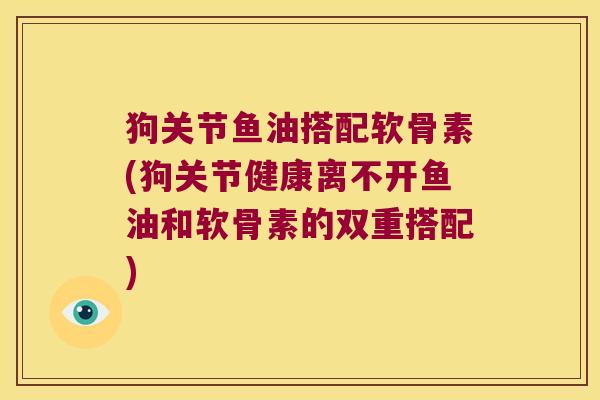 狗关节鱼油搭配软骨素(狗关节健康离不开鱼油和软骨素的双重搭配)