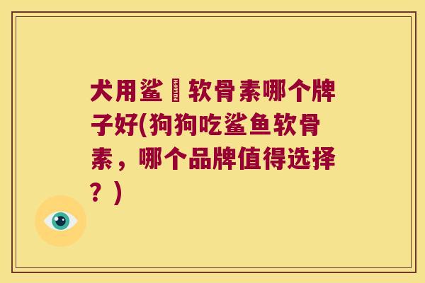 犬用鲨魚软骨素哪个牌子好(狗狗吃鲨鱼软骨素,哪个品牌值得选择?)