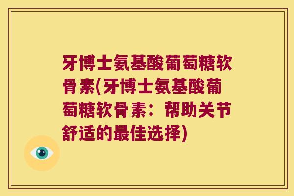 牙博士氨基酸葡萄糖软骨素(牙博士氨基酸葡萄糖软骨素:帮助关节舒适的最佳选择)