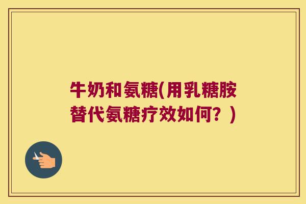 牛奶和氨糖(用乳糖胺替代氨糖疗效如何?)