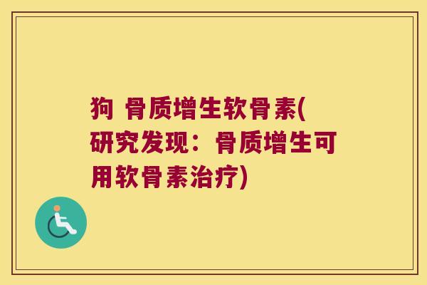 狗 骨质增生软骨素(研究发现:骨质增生可用软骨素治疗)