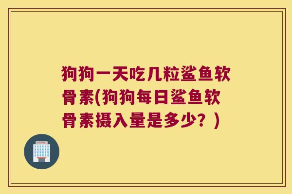狗狗一天吃几粒鲨鱼软骨素(狗狗每日鲨鱼软骨素摄入量是多少?)